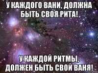 у каждого вани, должна быть своя рита! у каждой ритмы, должен быть свой ваня!