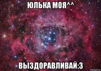 юлька моя^^ выздоравливай:3