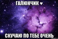 галюнчик ♥ скучаю по тебе очень