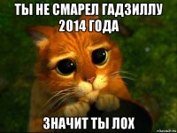 ты не смарел гадзиллу 2014 года значит ты лох