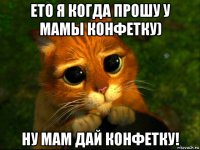 ето я когда прошу у мамы конфетку) ну мам дай конфетку!