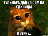 гульнара дай 20 сом на единицы я верну...