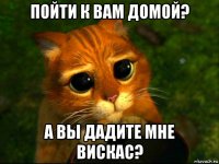 пойти к вам домой? а вы дадите мне вискас?