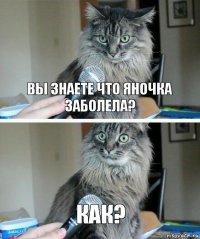 Вы знаете что Яночка заболела? как?