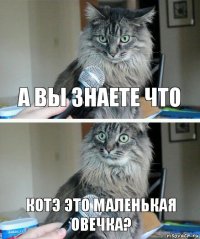 А ВЫ ЗНАЕТЕ ЧТО КОТЭ ЭТО МАЛЕНЬКАЯ ОВЕЧКА?