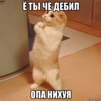 ё ты че дебил опа нихуя