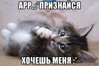 арр..:*признайся хочешь меня :*