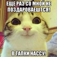 еще раз со мной не поздароваештся! в тапки нассу!