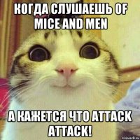 когда слушаешь of mice and men а кажется что attack attack!