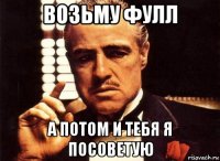 возьму фулл а потом и тебя я посоветую