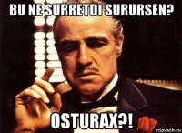 bu ne surretdi surursen? osturax?!