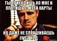 ты приходишь ко мне и платишь с моей карты но даже не спрашиваешь cvc2 код