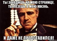 ты заходишь на мою страницу, ты лезешь в мою жизнь. и даже не представился!