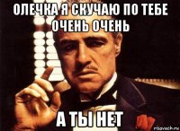 олечка я скучаю по тебе очень очень а ты нет