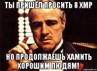 ты пришёл просить 8 xmp но продолжаешь хамить хорошим людям!