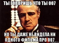 ты говоришь что ты 007 но ты даже не видела ни одного фильма про 007