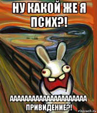 ну какой же я псих?! ааааааааааааааааааааа привидение?!