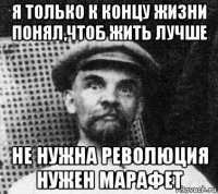 я только к концу жизни понял,чтоб жить лучше не нужна революция нужен марафет