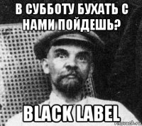 в субботу бухать с нами пойдешь? black label