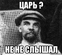 царь ? не не слышал