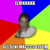 elvikkkkk gel seni macccc eliyim