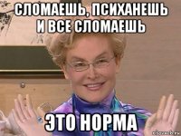 сломаешь, психанешь и все сломаешь это норма