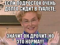 если подросток очень долго сидит в туалете, значит он дрочит, но это норма!!!