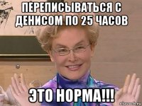 переписываться с денисом по 25 часов это норма!!!