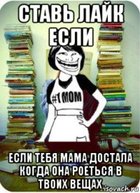 ставь лайк если если тебя мама достала когда она роеться в твоих вещах