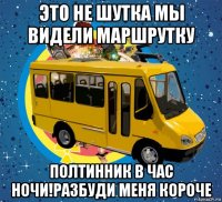 это не шутка мы видели маршрутку полтинник в час ночи!разбуди меня короче