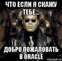 что если я скажу тебе... добро пожаловать в oracle