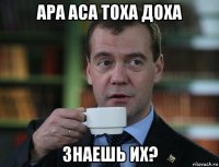 ара аса тоха доха знаешь их?