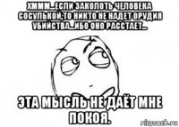 хммм...если заколоть человека сосулькой,то никто не надет орудия убийства...ибо оно расстает... эта мысль не даёт мне покоя.