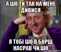 а шо ти так на мене дивися я тобі шо в борщ насрав чи шо