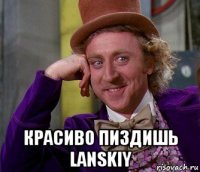  красиво пиздишь lanskiy