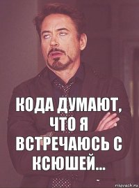 Кода думают, что я встречаюсь с Ксюшей...