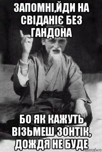 запомні,йди на свіданіє без гандона бо як кажуть візьмеш зонтік, дождя не буде