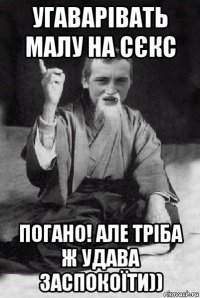 угаварівать малу на сєкс погано! але тріба ж удава заспокоїти))