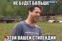 не будет больше этой вашей стипендии