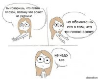 ты говоришь, что путин - плохой, потому что воюет на украине но обвиняешь его в том, что он плохо воюет