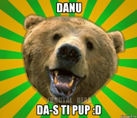 danu da-s ti pup :d