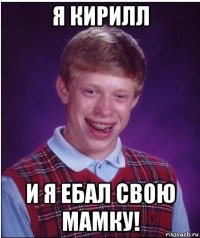 я кирилл и я ебал свою мамку!