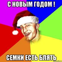 с новым годом ! семки есть блять