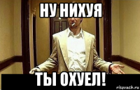 ну нихуя ты охуел!