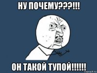 ну почему???!!! он такой тупой!!!!!!