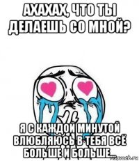 ахахах, что ты делаешь со мной? я с каждой минутой влюбляюсь в тебя всё больше и больше...