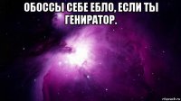 обоссы себе ебло, если ты гениратор. 