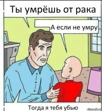 Ты умрёшь от рака А если не умру Тогда я тебя убью