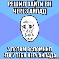 решил зайти вк через айпад а потом вспомнил что у тебя нету айпада