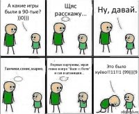 А какие игры были в 90-тые? ))0))) Щяс расскажу... Ну, давай. Танчики,сонис,марио, Первые картрижы, жрал говно в игре "Вася vs Петя" и сал в штанишки... Это было хуёво!!11!!1 (99((((9